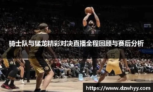 骑士队与猛龙精彩对决直播全程回顾与赛后分析